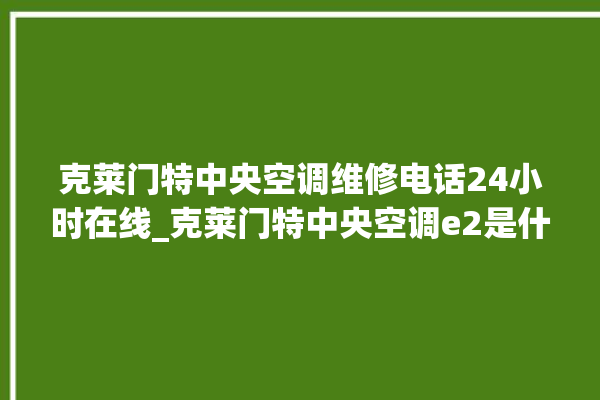 克莱门特中央空调维修电话24小时在线_克莱门特中央空调e2是什么故障怎么解决 。克莱