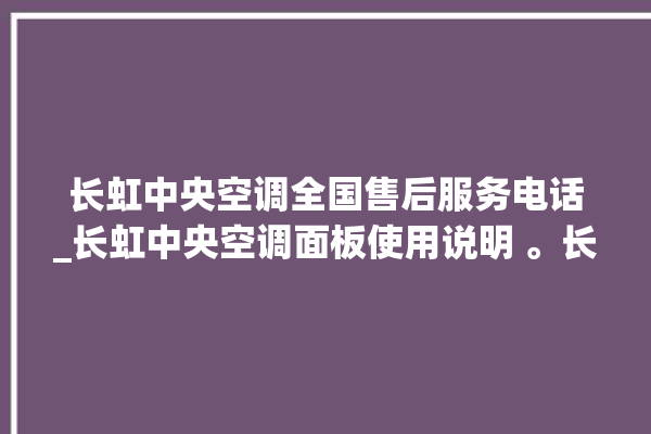 长虹中央空调全国售后服务电话_长虹中央空调面板使用说明 。长虹