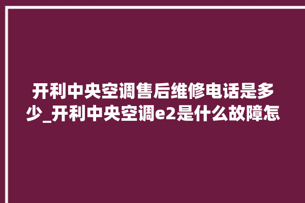 开利中央空调售后维修电话是多少_开利中央空调e2是什么故障怎么解决 。中央空调