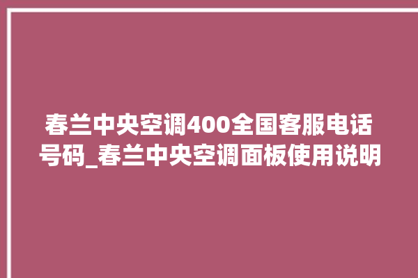 春兰中央空调400全国客服电话号码_春兰中央空调面板使用说明 。春兰