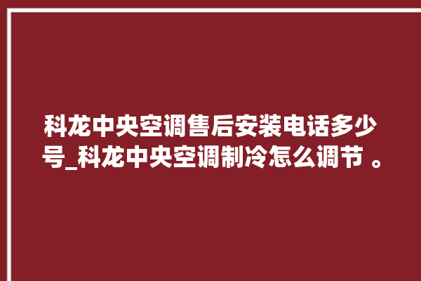 科龙中央空调售后安装电话多少号_科龙中央空调制冷怎么调节 。科龙