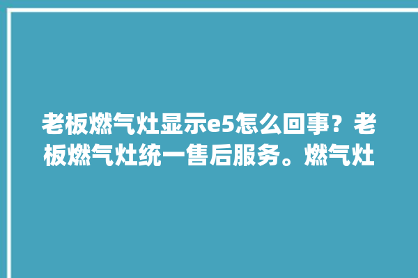 老板燃气灶显示e5怎么回事？老板燃气灶统一售后服务。燃气灶_老板