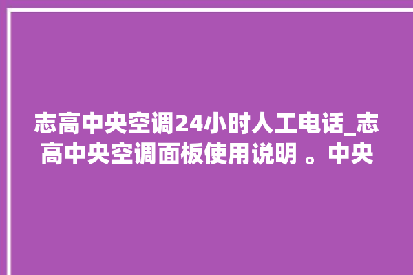 志高中央空调24小时人工电话_志高中央空调面板使用说明 。中央空调