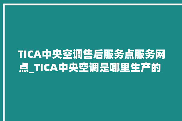 TICA中央空调售后服务点服务网点_TICA中央空调是哪里生产的 。中央空调