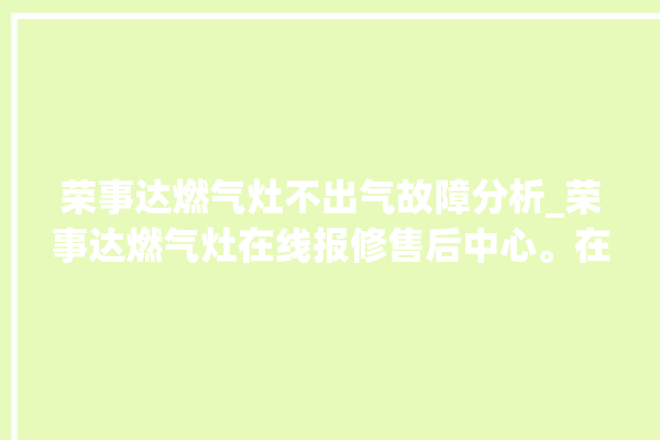 荣事达燃气灶不出气故障分析_荣事达燃气灶在线报修售后中心。在线_燃气灶