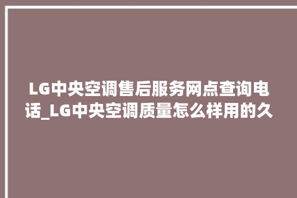 LG中央空调售后服务网点查询电话_LG中央空调质量怎么样用的久吗 。中央空调