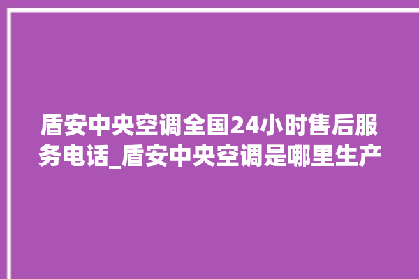 盾安中央空调全国24小时售后服务电话_盾安中央空调是哪里生产的 。中央空调