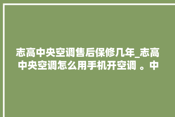 志高中央空调售后保修几年_志高中央空调怎么用手机开空调 。中央空调