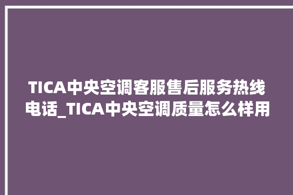 TICA中央空调客服售后服务热线电话_TICA中央空调质量怎么样用的久吗 。中央空调