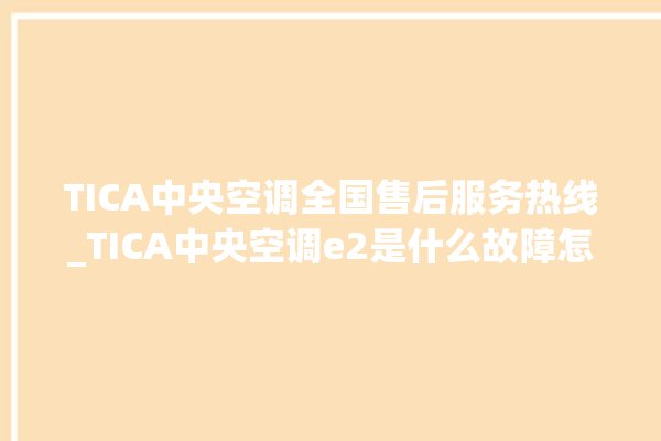 TICA中央空调全国售后服务热线_TICA中央空调e2是什么故障怎么解决 。中央空调