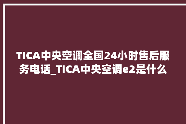 TICA中央空调全国24小时售后服务电话_TICA中央空调e2是什么故障怎么解决 。中央空调