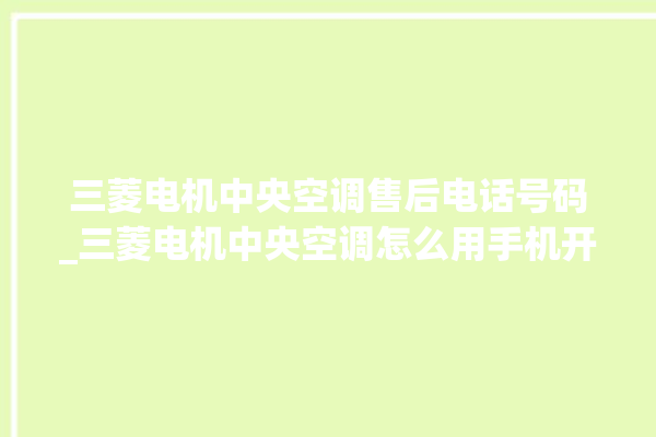 三菱电机中央空调售后电话号码_三菱电机中央空调怎么用手机开空调 。中央空调