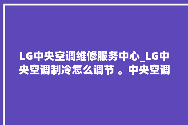 LG中央空调维修服务中心_LG中央空调制冷怎么调节 。中央空调