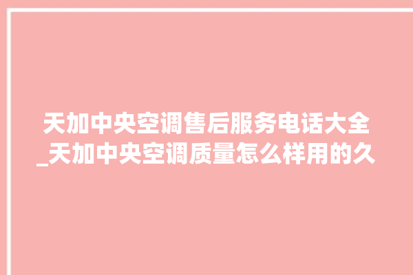 天加中央空调售后服务电话大全_天加中央空调质量怎么样用的久吗 。中央空调