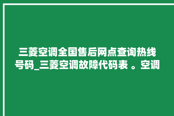 三菱空调全国售后网点查询热线号码_三菱空调故障代码表 。空调