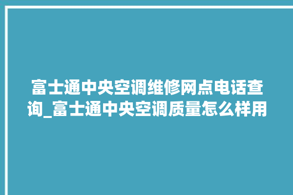 富士通中央空调维修网点电话查询_富士通中央空调质量怎么样用的久吗 。富士通