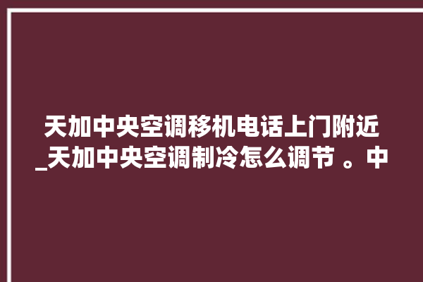 天加中央空调移机电话上门附近_天加中央空调制冷怎么调节 。中央空调