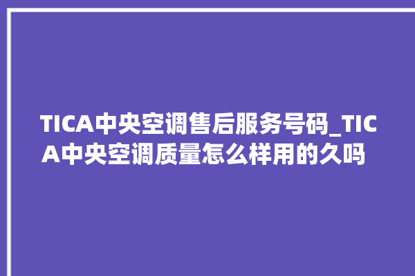 TICA中央空调售后服务号码_TICA中央空调质量怎么样用的久吗 。中央空调