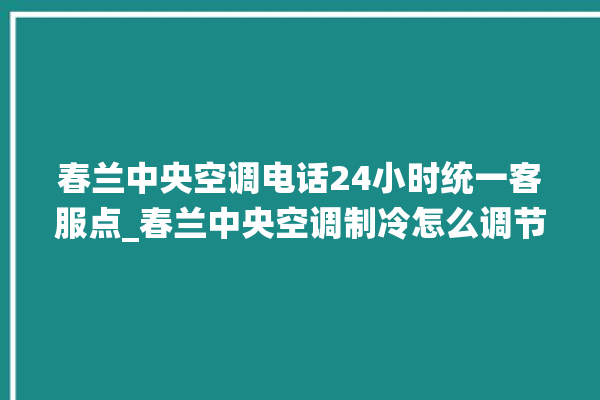 春兰中央空调电话24小时统一客服点_春兰中央空调制冷怎么调节 。春兰