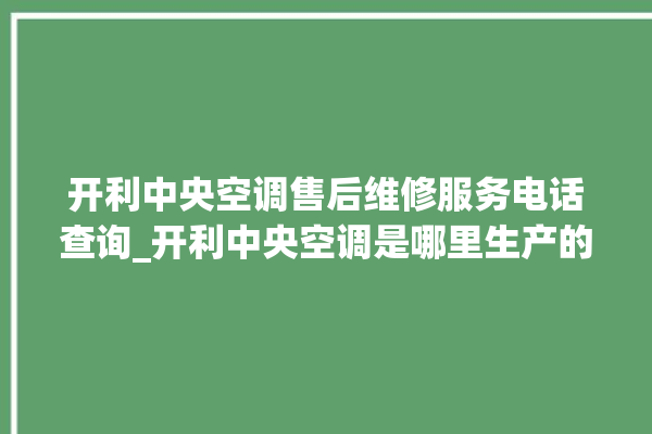 开利中央空调售后维修服务电话查询_开利中央空调是哪里生产的 。中央空调