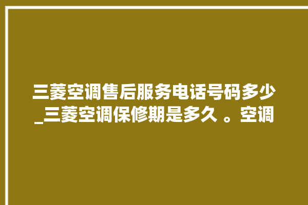 三菱空调售后服务电话号码多少_三菱空调保修期是多久 。空调