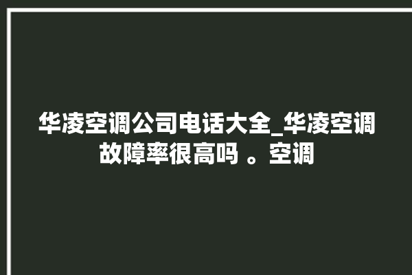 华凌空调公司电话大全_华凌空调故障率很高吗 。空调