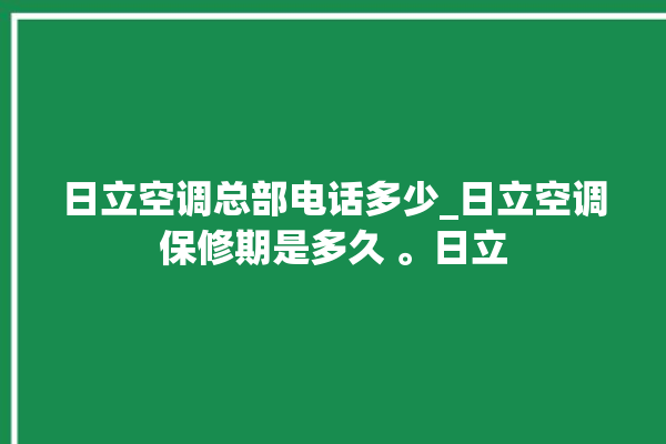 日立空调总部电话多少_日立空调保修期是多久 。日立