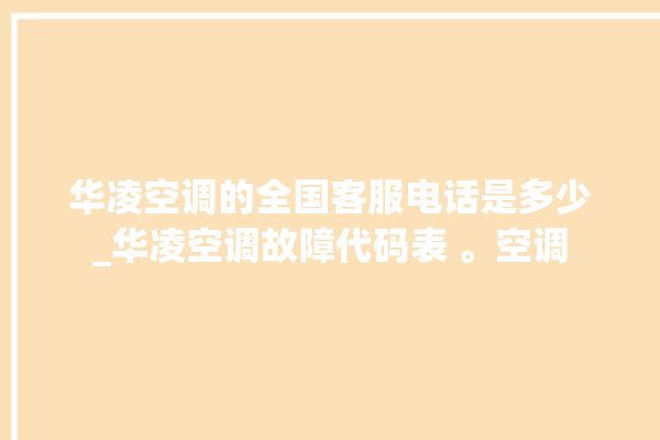 华凌空调的全国客服电话是多少_华凌空调故障代码表 。空调