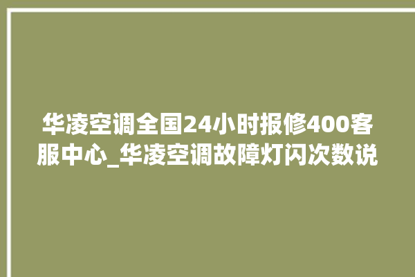 华凌空调全国24小时报修400客服中心_华凌空调故障灯闪次数说明 。空调