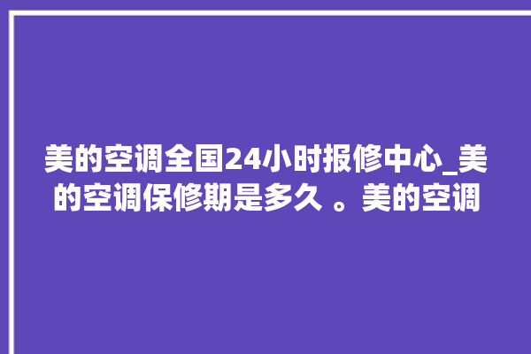 美的空调全国24小时报修中心_美的空调保修期是多久 。美的空调