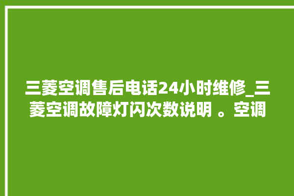 三菱空调售后电话24小时维修_三菱空调故障灯闪次数说明 。空调