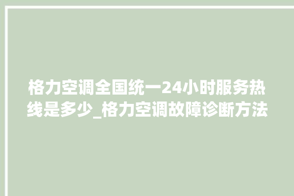 格力空调全国统一24小时服务热线是多少_格力空调故障诊断方法 。格力空调