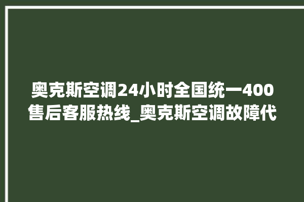 奥克斯空调24小时全国统一400售后客服热线_奥克斯空调故障代码表大全 。奥克斯