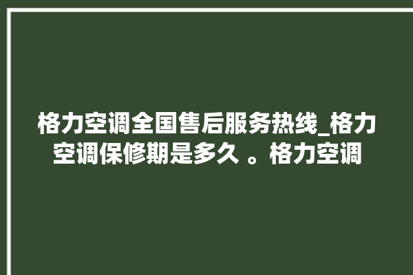 格力空调全国售后服务热线_格力空调保修期是多久 。格力空调