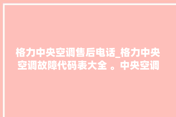 格力中央空调售后电话_格力中央空调故障代码表大全 。中央空调