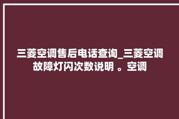 三菱空调售后电话查询_三菱空调故障灯闪次数说明 。空调