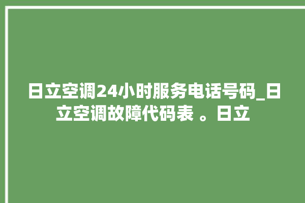 日立空调24小时服务电话号码_日立空调故障代码表 。日立