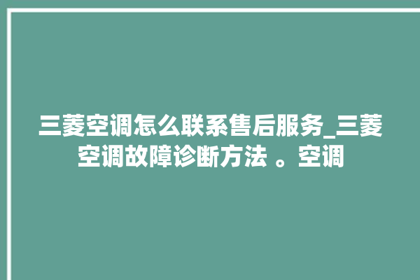 三菱空调怎么联系售后服务_三菱空调故障诊断方法 。空调