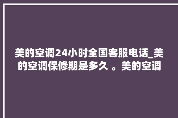 美的空调24小时全国客服电话_美的空调保修期是多久 。美的空调