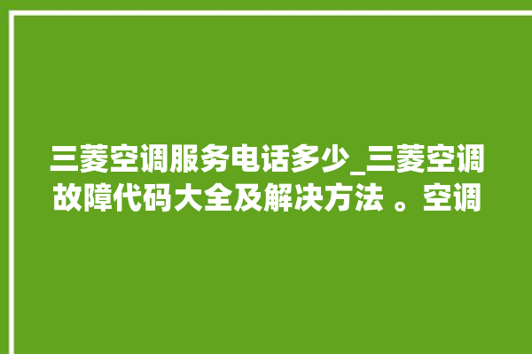 三菱空调服务电话多少_三菱空调故障代码大全及解决方法 。空调