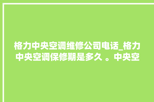 格力中央空调维修公司电话_格力中央空调保修期是多久 。中央空调