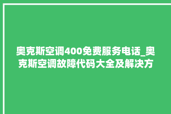 奥克斯空调400免费服务电话_奥克斯空调故障代码大全及解决方法 。奥克斯