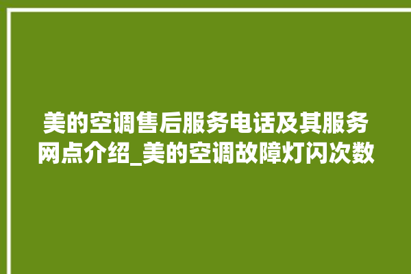 美的空调售后服务电话及其服务网点介绍_美的空调故障灯闪次数说明 。美的空调