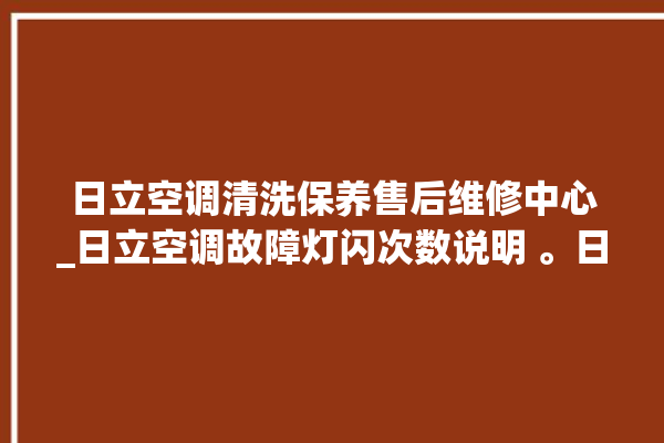 日立空调清洗保养售后维修中心_日立空调故障灯闪次数说明 。日立