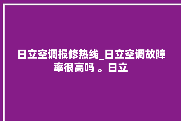 日立空调报修热线_日立空调故障率很高吗 。日立