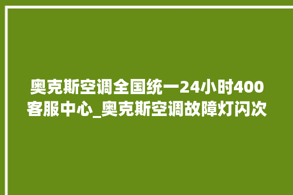 奥克斯空调全国统一24小时400客服中心_奥克斯空调故障灯闪次数说明 。奥克斯