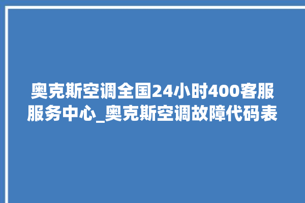 奥克斯空调全国24小时400客服服务中心_奥克斯空调故障代码表 。奥克斯