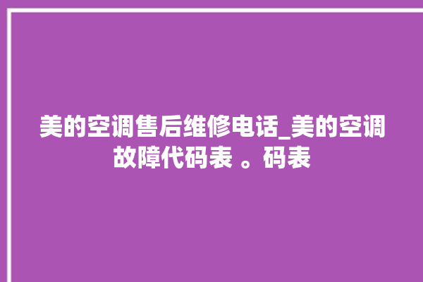 美的空调售后维修电话_美的空调故障代码表 。码表