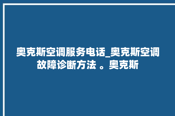 奥克斯空调服务电话_奥克斯空调故障诊断方法 。奥克斯