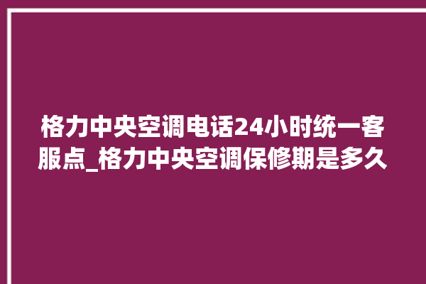 格力中央空调电话24小时统一客服点_格力中央空调保修期是多久 。中央空调